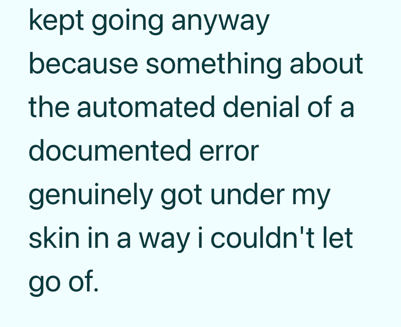 kept going anyway because something about the automated denial of a documented error genuinely got under my skin in a way i couldn't let go of.