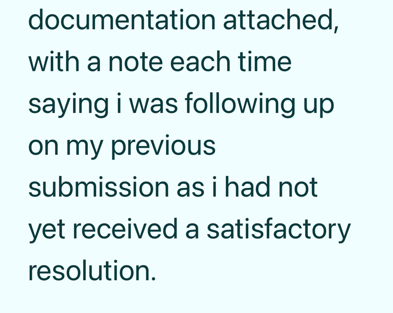 documentation attached, with a note each time saying i was following up on my previous submission as i had not yet received a satisfactory resolution.