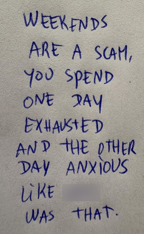 WEEKENDS ARE A SCAM, YOU SPEND ONE DAY EXHAUSTED AND THE OTHER DAY ANXIOUS LiKE WAS THAT.