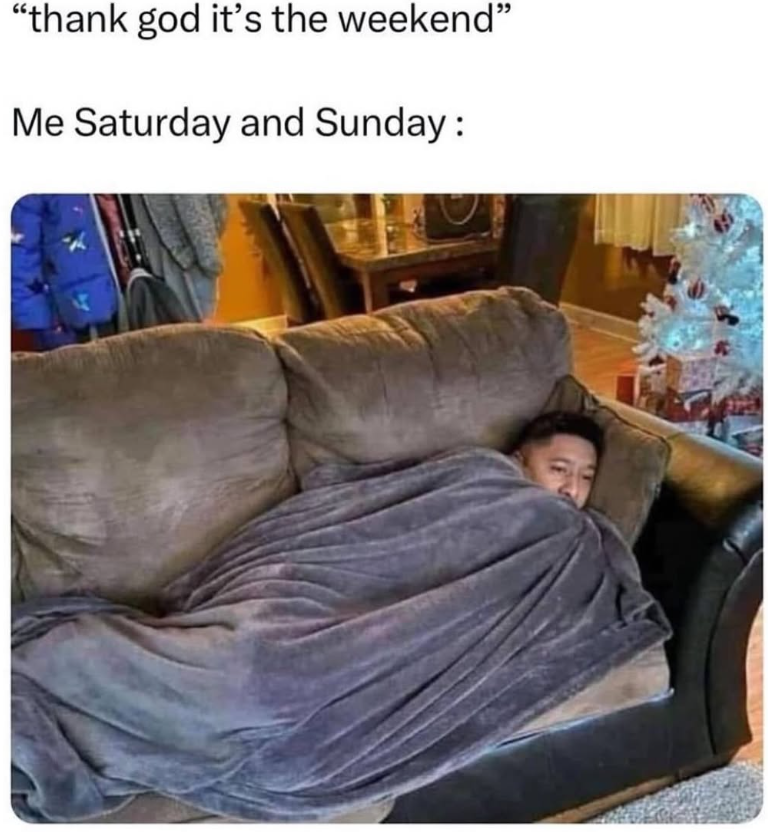 "thank god it's the weekend" Me Saturday and Sunday: