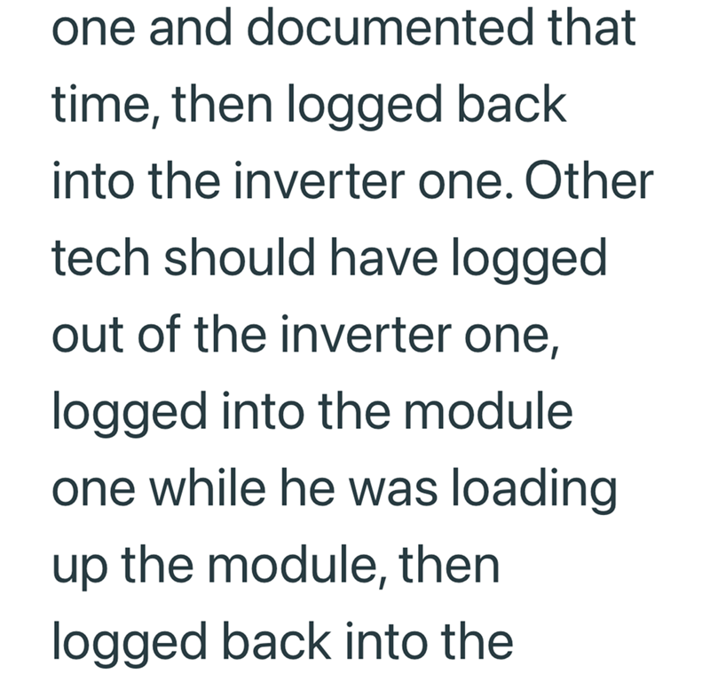 one and documented that time, then logged back into the inverter one. Other tech should have logged. out of the inverter one, logged into the module one while he was loading up the module, then logged back into the