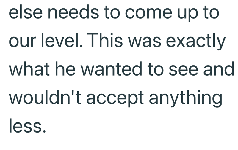 else needs to come up to our level. This was exactly what he wanted to see and wouldn't accept anything less.