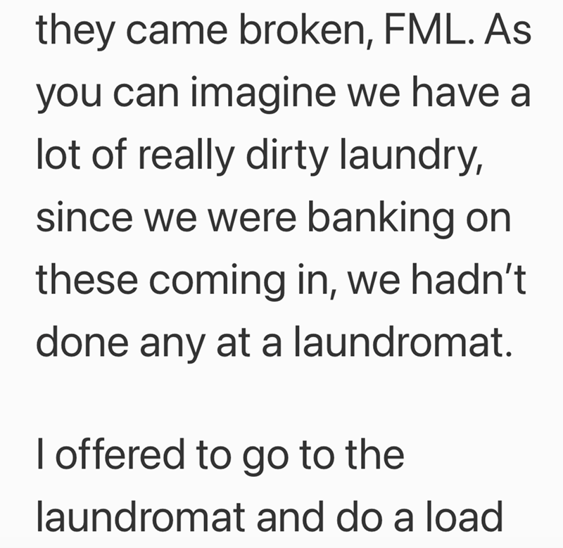 they came broken, FML. As you can imagine we have a lot of really dirty laundry, since we were banking on these coming in, we hadn't. done any at a laundromat. I offered to go to the laundromat and do a load