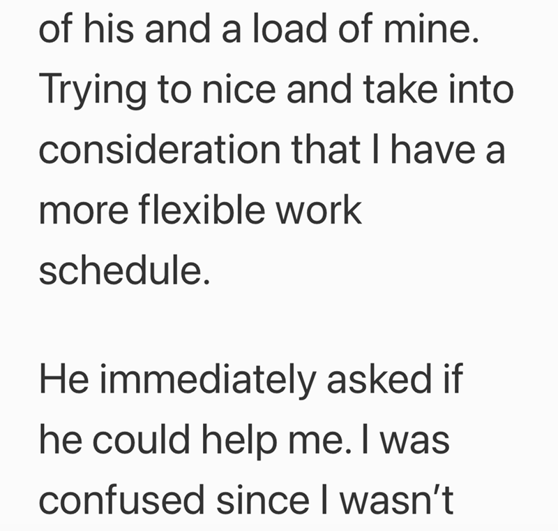 of his and a load of mine. Trying to nice and take into consideration that I have a more flexible work schedule. He immediately asked if he could help me. I was confused since I wasn't