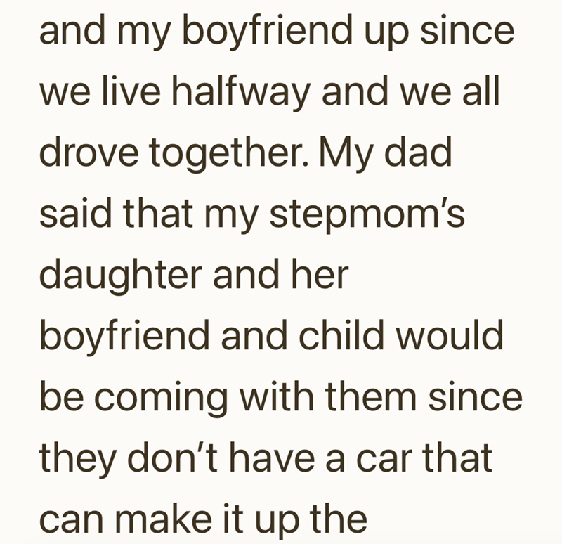 and my boyfriend up since we live halfway and we all drove together. My dad said that my stepmom's daughter and her boyfriend and child would be coming with them since they don't have a car that can make it up the