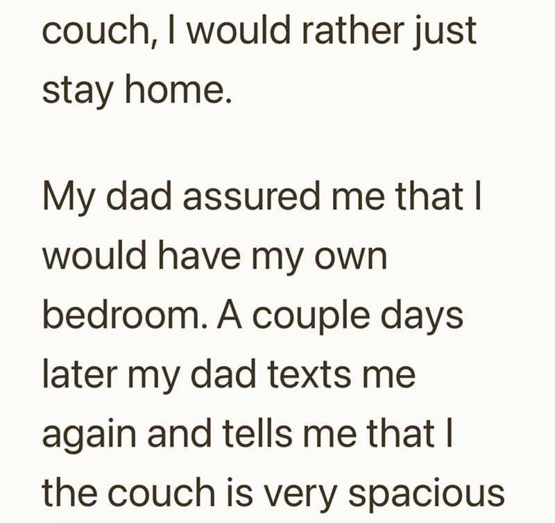 couch, I would rather just stay home. My dad assured me that I would have my own bedroom. A couple days later my dad texts me again and tells me that I the couch is very spacious