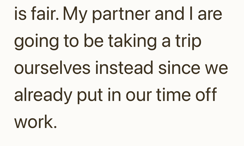 is fair. My partner and I are going to be taking a trip ourselves instead since we already put in our time off work.