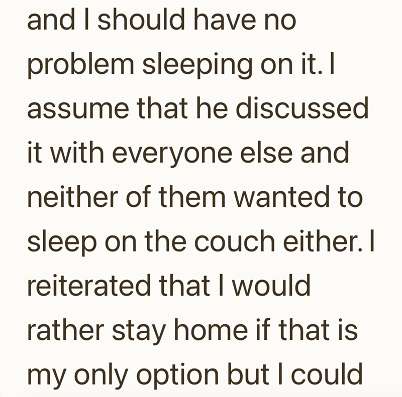 and I should have no problem sleeping on it. I assume that he discussed it with everyone else and neither of them wanted to sleep on the couch either. I reiterated that I would rather stay home if that is my only option but I could.