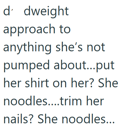 d' dweight approach to anything she's not pumped about...put her shirt on her? She noodles....trim her nails? She noodles...