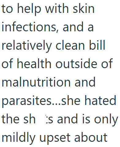 to help with skin infections, and a relatively clean bill of health outside of malnutrition and parasites...she hated the shs and is only mildly upset about