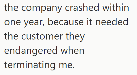 the company crashed within one year, because it needed the customer they endangered when terminating me.