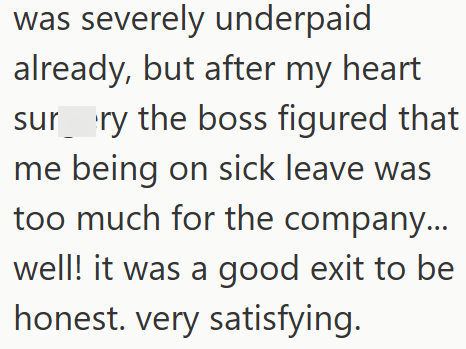 was severely underpaid already, but after my heart sur ry the boss figured that me being on sick leave was too much for the company... well! it was a good exit to be honest. very satisfying.