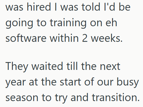 was hired I was told I'd be going to training on eh software within 2 weeks. They waited till the next year at the start of our busy season to try and transition.