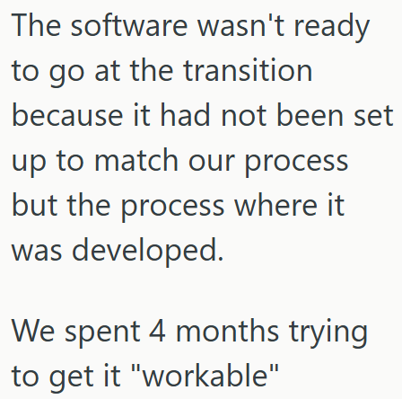 The software wasn't ready to go at the transition because it had not been set up to match our process but the process where it was developed. We spent 4 months trying to get it "workable"