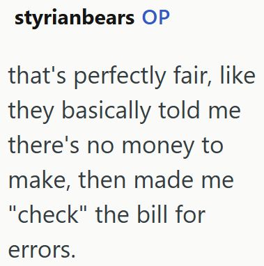 styrianbears OP that's perfectly fair, like they basically told me there's no money to make, then made me "check" the bill for errors.