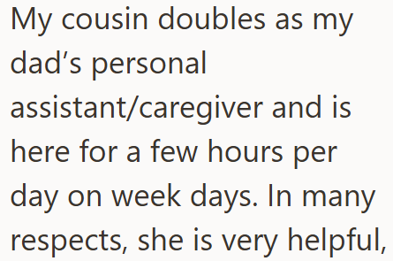 My cousin doubles as my dad's personal assistant/caregiver and is here for a few hours per day on week days. In many respects, she is very helpful,