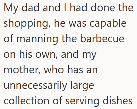 My dad and I had done the shopping, he was capable of manning the barbecue on his own, and my mother, who has an unnecessarily large collection of serving dishes