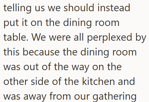 telling us we should instead put it on the dining room table. We were all perplexed by this because the dining room was out of the way on the other side of the kitchen and was away from our gathering