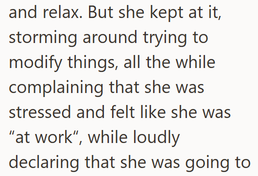and relax. But she kept at it, storming around trying to modify things, all the while complaining that she was stressed and felt like she was "at work", while loudly declaring that she was going to