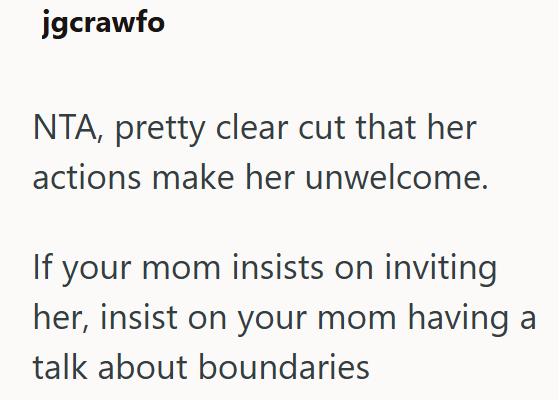 jgcrawfo NTA, pretty clear cut that her actions make her unwelcome. If your mom insists on inviting her, insist on your mom having a talk about boundaries