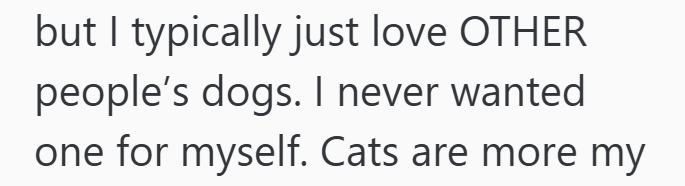 but I typically just love OTHER people's dogs. I never wanted one for myself. Cats are more my