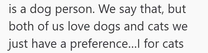 is a dog person. We say that, but both of us love dogs and cats we just have a preference...I for cats