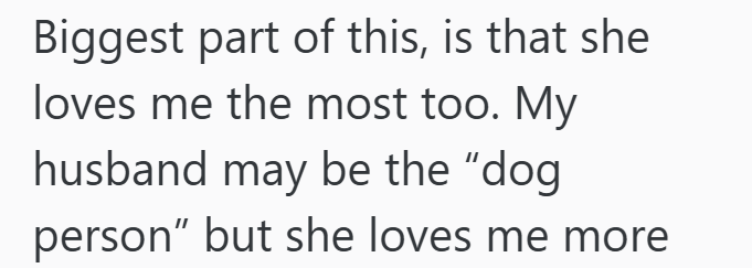 Biggest part of this, is that she loves me the most too. My husband may be the "dog person" but she loves me more