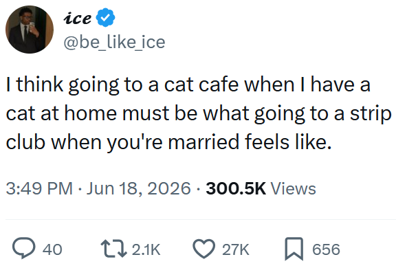 ice @be_like_ice I think going to a cat cafe when I have a cat at home must be what going to a strip club when you're married feels like. 3:49 PM ⚫ Jun 18, 2026 300.5K Views 40 2.1K 27K 656