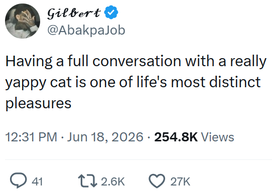 Gilbert @AbakpaJob Having a full conversation with a really yappy cat is one of life's most distinct pleasures 12:31 PM ⚫ Jun 18, 2026 254.8K Views 41 12.6K 27K