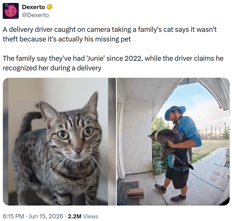 Dexerto @Dexerto A delivery driver caught on camera taking a family's cat says it wasn't theft because it's actually his missing pet The family say they've had 'Junie' since 2022, while the driver claims he recognized her during a delivery 6:15 PM - Jun 15, 2026 - 2.2M Views