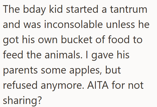 The bday kid started a tantrum and was inconsolable unless he got his own bucket of food to feed the animals. I gave his parents some apples, but refused anymore. AITA for not sharing?