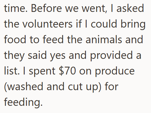 time. Before we went, I asked the volunteers if I could bring food to feed the animals and they said yes and provided a list. I spent $70 on produce (washed and cut up) for feeding.