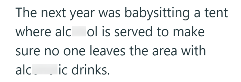 The next year was babysitting a tent where alcol is served to make sure no one leaves the area with alc ic drinks.