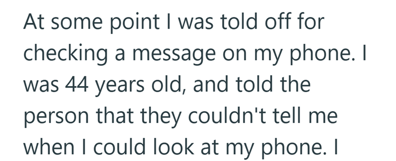 At some point I was told off for checking a message on my phone. I was 44 years old, and told the person that they couldn't tell me when I could look at my phone. I
