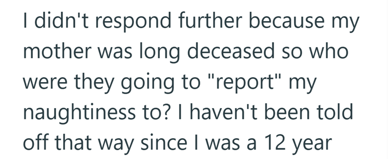 I didn't respond further because my mother was long deceased so who were they going to "report" my naughtiness to? I haven't been told off that way since I was a 12 year