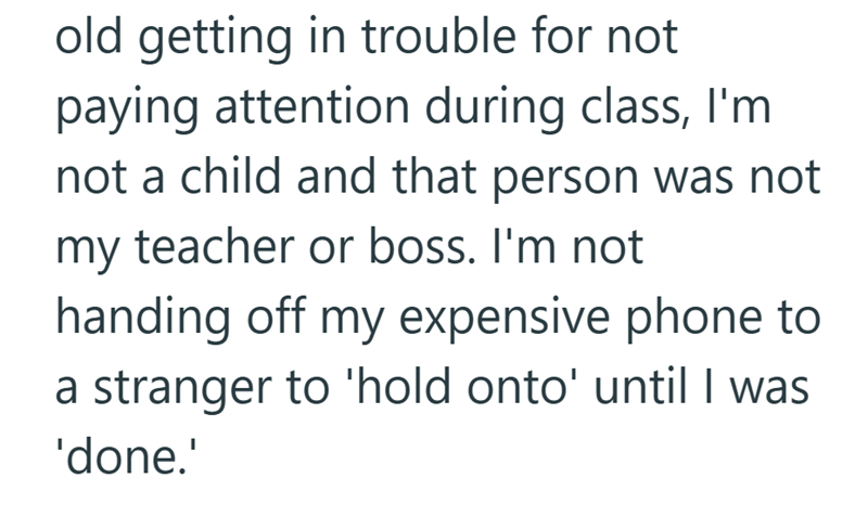 old getting in trouble for not paying attention during class, I'm not a child and that person was not my teacher or boss. I'm not handing off my expensive phone to a stranger to 'hold onto' until I was 'done.'