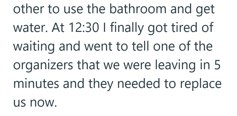 other to use the bathroom and get water. At 12:30 I finally got tired of waiting and went to tell one of the organizers that we were leaving in 5 minutes and they needed to replace us now.