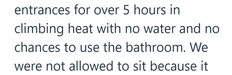 entrances for over 5 hours in climbing heat with no water and no chances to use the bathroom. We were not allowed to sit because it