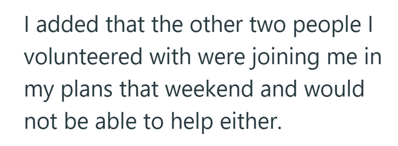 I added that the other two people I volunteered with were joining me in my plans that weekend and would not be able to help either.