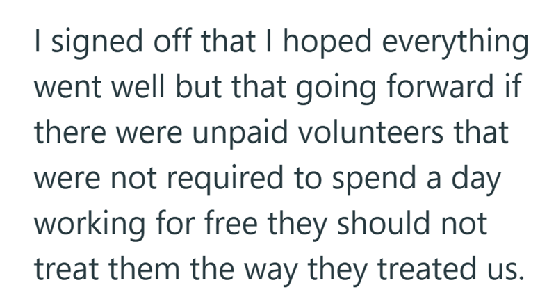 I signed off that I hoped everything went well but that going forward if there were unpaid volunteers that were not required to spend a day working for free they should not treat them the way they treated us.
