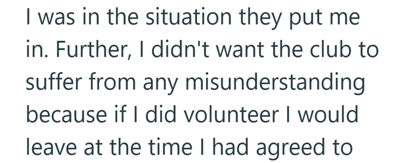 I was in the situation they put me in. Further, I didn't want the club to suffer from any misunderstanding because if I did volunteer I would leave at the time I had agreed to