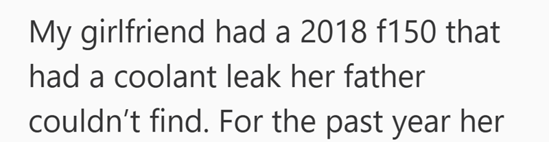 My girlfriend had a 2018 f150 that had a coolant leak her father couldn't find. For the past year her