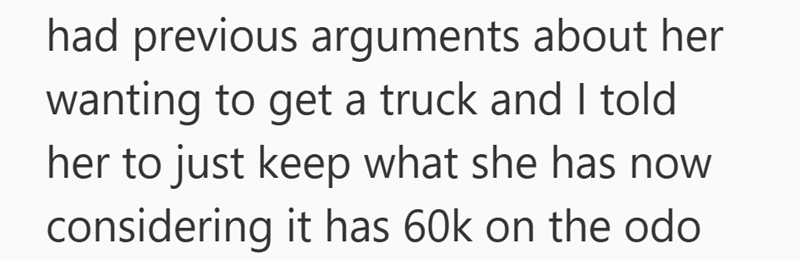 had previous arguments about her wanting to get a truck and I told her to just keep what she has now considering it has 60k on the odo