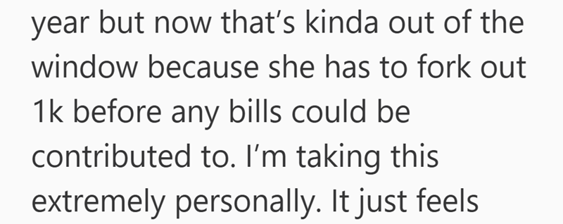 year but now that's kinda out of the window because she has to fork out 1k before any bills could be contributed to. I'm taking this extremely personally. It just feels