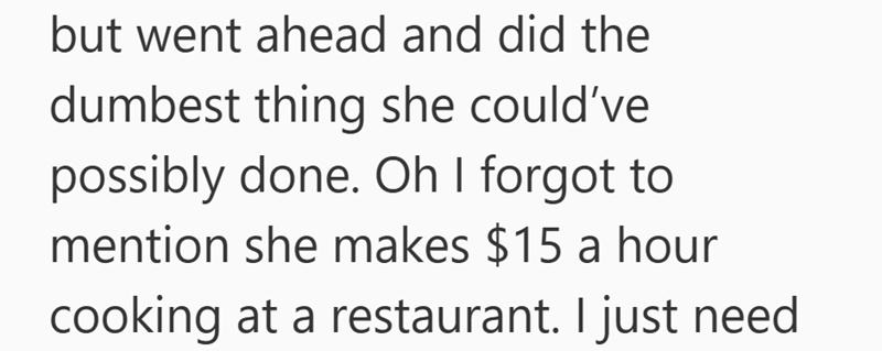 but went ahead and did the dumbest thing she could've possibly done. Oh I forgot to mention she makes $15 a hour cooking at a restaurant. I just need