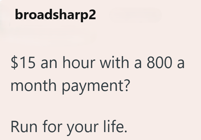 broadsharp2 $15 an hour with a 800 a month payment? Run for your life.