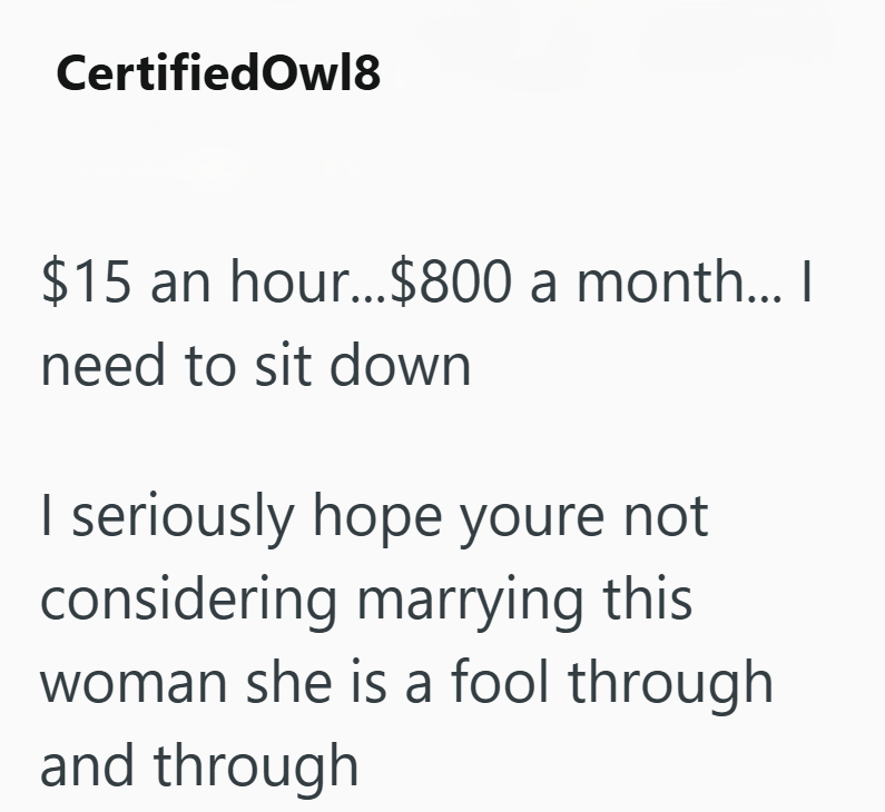 Certified Owl8 $15 an hour...$800 a month... I need to sit down I seriously hope youre not considering marrying this woman she is a fool through and through