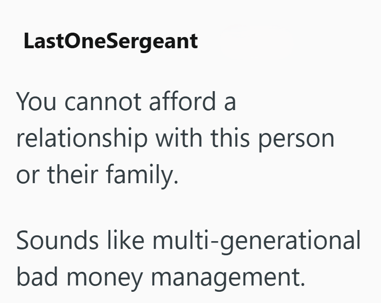 LastOneSergeant You cannot afford a relationship with this person or their family. Sounds like multi-generational bad money management.