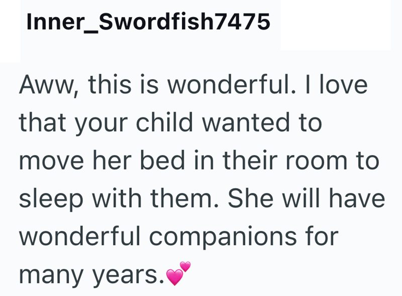 Inner_Swordfish7475 Aww, this is wonderful. I love that your child wanted to move her bed in their room to sleep with them. She will have wonderful companions for many years.
