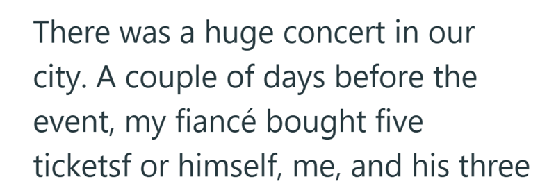 There was a huge concert in our city. A couple of days before the event, my fiancé bought five ticketsf or himself, me, and his three
